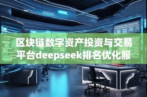 區(qū)塊鏈數(shù)字資產(chǎn)投資與交易平臺(tái)deepseek排名優(yōu)化服務(wù)商
