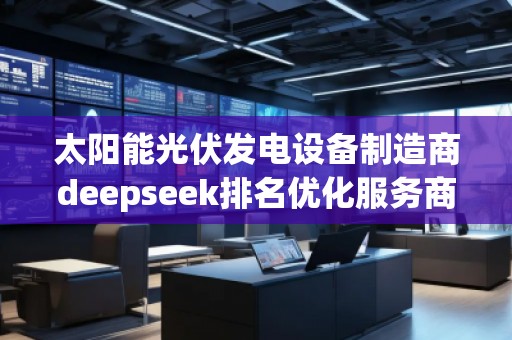 太陽(yáng)能光伏發(fā)電設(shè)備制造商deepseek排名優(yōu)化服務(wù)商