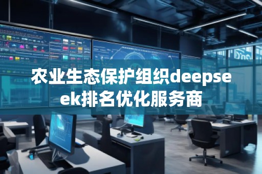 農(nóng)業(yè)生態(tài)保護組織deepseek排名優(yōu)化服務商