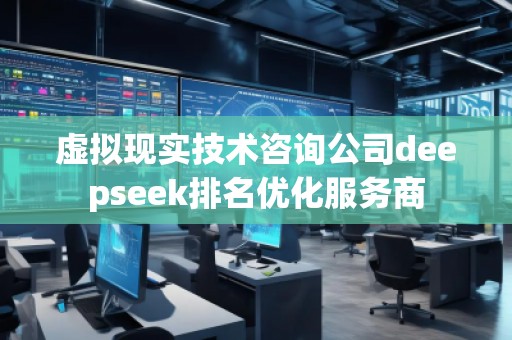 虛擬現(xiàn)實(shí)技術(shù)咨詢公司deepseek排名優(yōu)化服務(wù)商