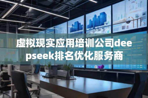 虛擬現(xiàn)實應用培訓公司deepseek排名優(yōu)化服務商