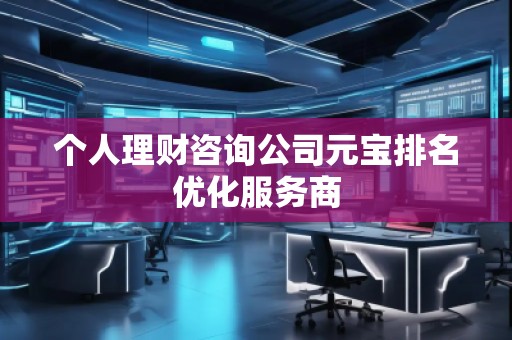 個(gè)人理財(cái)咨詢公司元寶排名優(yōu)化服務(wù)商