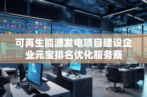 可再生能源發(fā)電項(xiàng)目建設(shè)企業(yè)元寶排名優(yōu)化服務(wù)商