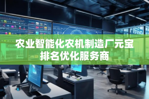 農(nóng)業(yè)智能化農(nóng)機(jī)制造廠元寶排名優(yōu)化服務(wù)商
