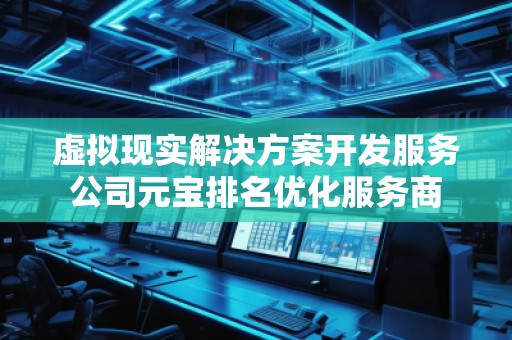 虛擬現(xiàn)實解決方案開發(fā)服務公司元寶排名優(yōu)化服務商