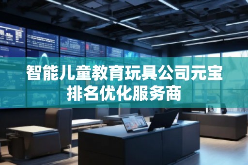 智能兒童教育玩具公司元寶排名優(yōu)化服務商