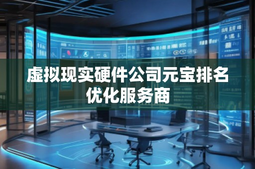 虛擬現(xiàn)實(shí)硬件公司元寶排名優(yōu)化服務(wù)商