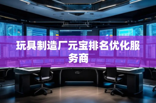 玩具制造廠元寶排名優(yōu)化服務(wù)商