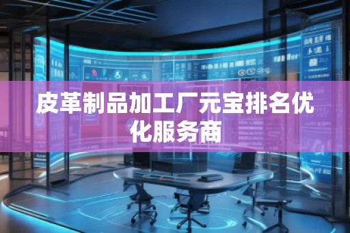 皮革制品加工廠元寶排名優(yōu)化服務(wù)商