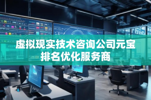 虛擬現(xiàn)實(shí)技術(shù)咨詢公司元寶排名優(yōu)化服務(wù)商