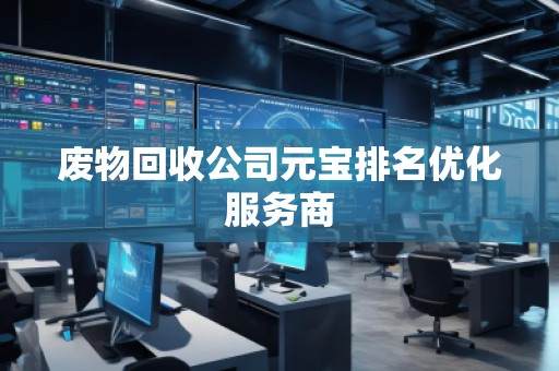 廢物回收公司元寶排名優(yōu)化服務(wù)商