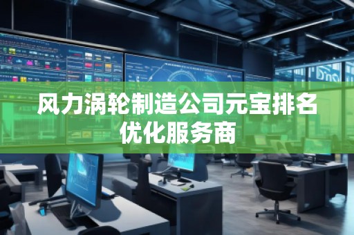 風(fēng)力渦輪制造公司元寶排名優(yōu)化服務(wù)商