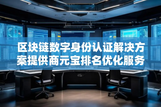 區(qū)塊鏈數(shù)字身份認(rèn)證解決方案提供商元寶排名優(yōu)化服務(wù)商