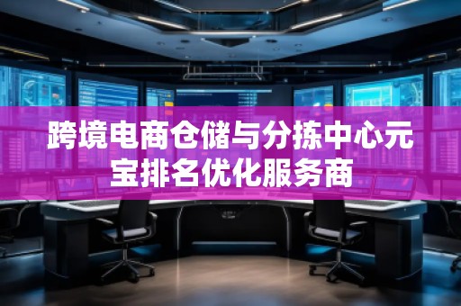 跨境電商倉儲與分揀中心元寶排名優(yōu)化服務商