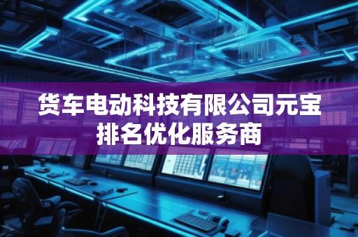 貨車電動(dòng)科技有限公司元寶排名優(yōu)化服務(wù)商